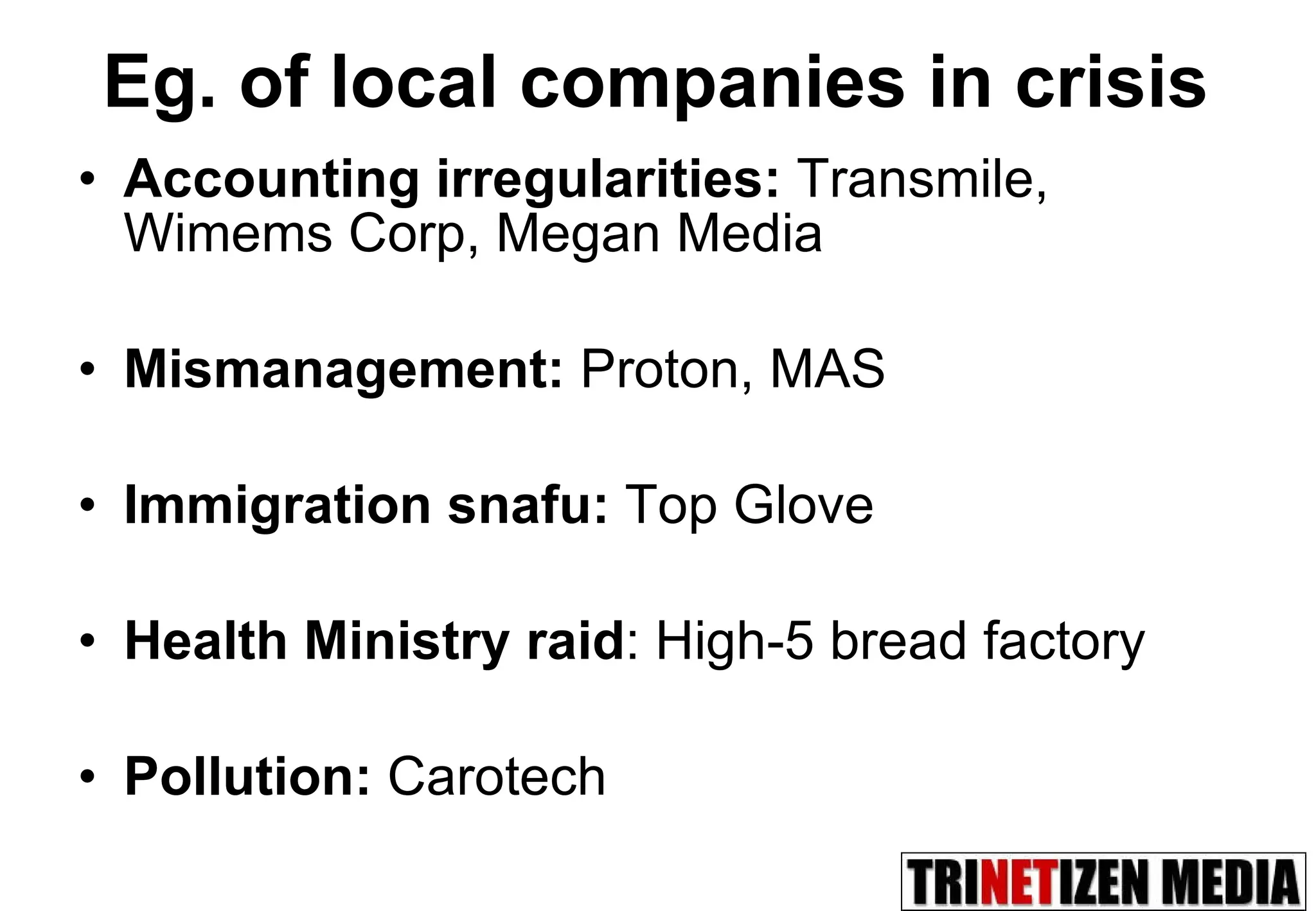 Eg. of local companies in crisis Accounting irregularities:  Transmile, Wimems Corp, Megan Media Mismanagement:  Proton, MAS Immigration snafu:  Top Glove Health Ministry raid : High-5 bread factory Pollution:  Carotech 