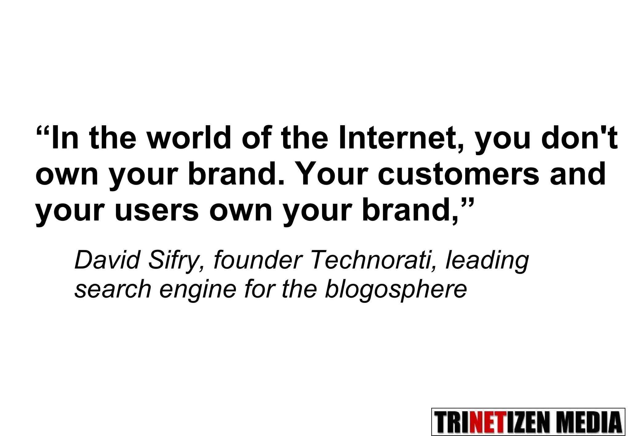“ In the world of the Internet, you don't own your brand. Your customers and your users own your brand,” David Sifry, founder Technorati, leading search engine for the blogosphere 