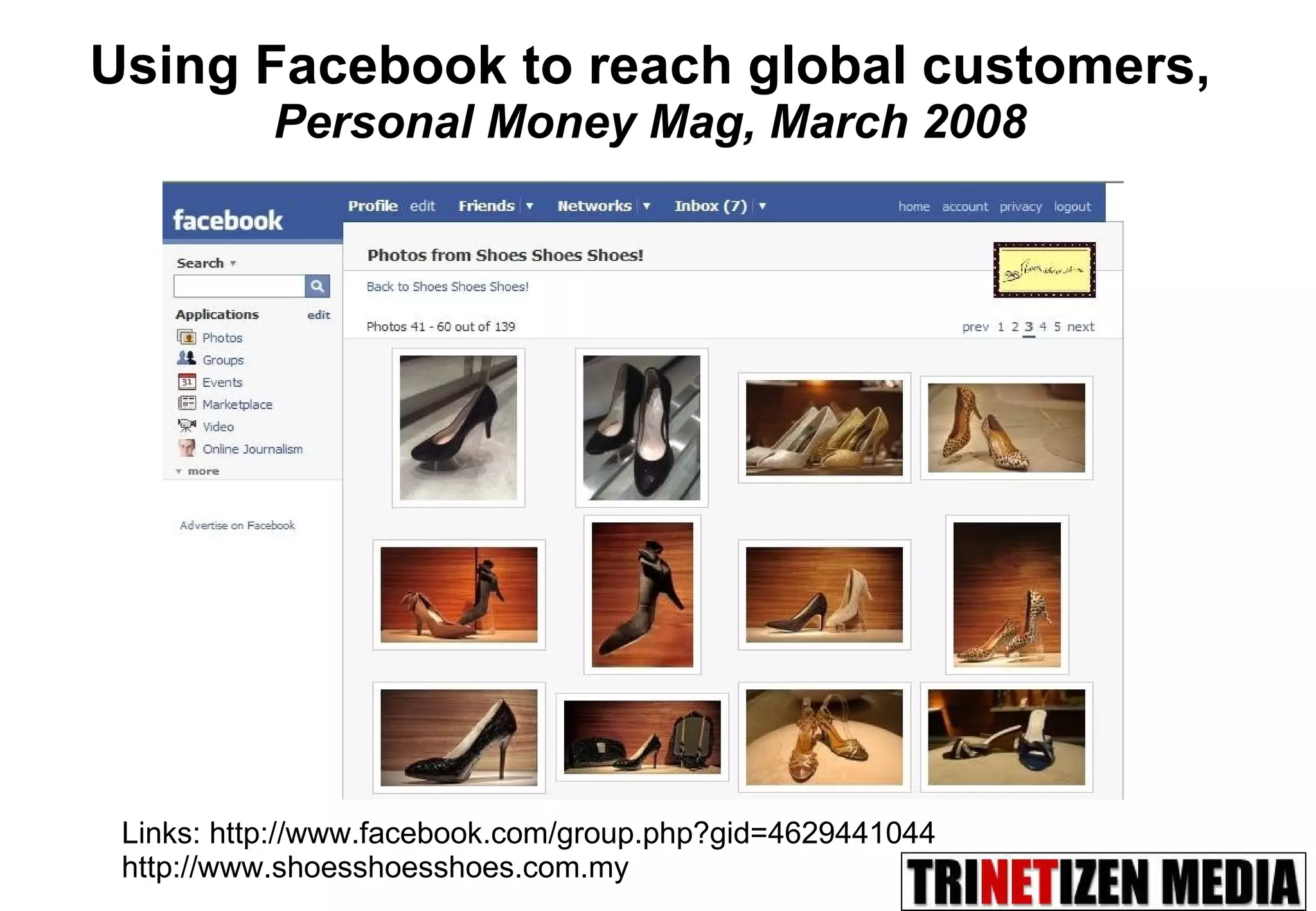 Links: http://www.facebook.com/group.php?gid=4629441044 http://www.shoesshoesshoes.com.my Using Facebook to reach global customers,  Personal Money Mag, March 2008 