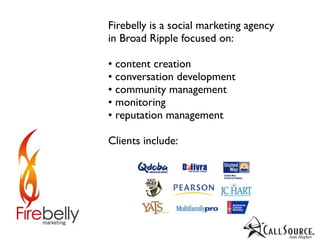 Firebelly is a social marketing agency
in Broad Ripple focused on:

• content creation
• conversation development
• community management
• monitoring
• reputation management

Clients include:
 