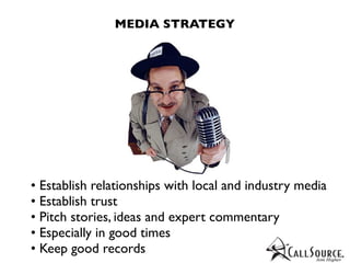 MEDIA STRATEGY




• Establish relationships with local and industry media
• Establish trust
• Pitch stories, ideas and expert commentary
• Especially in good times
• Keep good records
 