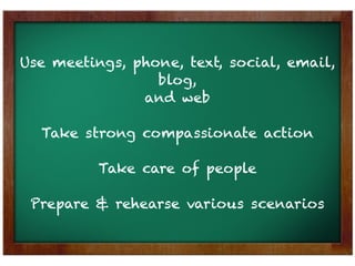 Use meetings, phone, text, social, email,
                 blog,
               and web

  Take strong compassionate action

          Take care of people

 Prepare & rehearse various scenarios
 
