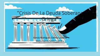 “Crisis De La Deuda Soberana
Griega”
García Rodríguez Cielma Lucrecia
Mejía García Leslie Lizandra
 