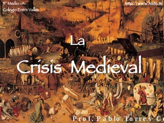 La   Crisis  Medieval Prof. Pablo Torres Costa 3º Medio -A- Colegio Entre Valles http://www.histo.tk 