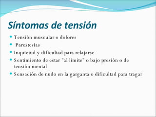 Síntomas de tensión Tensión muscular o dolores Parestesias Inquietud y dificultad para relajarse Sentimiento de estar "al límite" o bajo presión o de tensión mental Sensación de nudo en la garganta o dificultad para tragar            