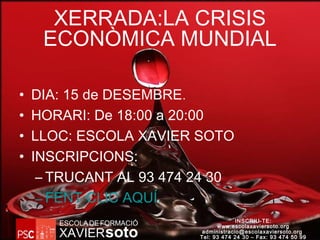 INSCRIU-TE:
www.escolaxaviersoto.org
administracio@escolaxaviersoto.org
Tel: 93 474 24 30 – Fax: 93 474 50 99XAVIER
ESCOLADEFORMACIÓ
soto
XERRADA:LA CRISIS
ECONÒMICA MUNDIAL
• DIA: 15 de DESEMBRE.
• HORARI: De 18:00 a 20:00
• LLOC: ESCOLA XAVIER SOTO
• INSCRIPCIONS:
– TRUCANT AL 93 474 24 30
– FENT CLIC AQUÍ.
 