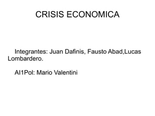 CRISIS ECONOMICA Integrantes: Juan Dafinis, Fausto Abad,Lucas Lombardero. AI1Pol: Mario Valentini 