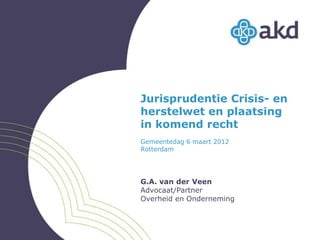 Jurisprudentie Crisis- en
herstelwet en plaatsing
in komend recht
Gemeentedag 6 maart 2012
Rotterdam




G.A. van der Veen
Advocaat/Partner
Overheid en Onderneming
 