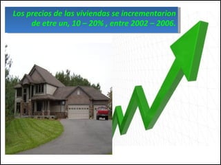 Los precios de las viviendas se incrementarion de etre un, 10 – 20% , entre 2002 – 2006. 