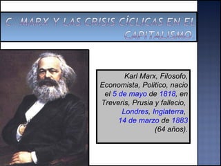 Karl Marx, Filosofo, Economista, Politico, nacio el  5 de mayo  de  1818 , en Treveris, Prusia y fallecio,  Londres ,  Inglaterra ,  14 de marzo  de  1883  (64 años). 