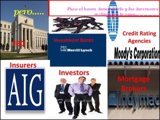 pero..... FED Investment Banks Credit Rating Agencies Insurers Mortgage Brokers Paso el boom  inmobiliario y los inversores reclamaron lo suyo……………. Investors 