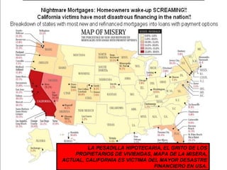 LA PESADILLA HIPOTECARIA, EL GRITO DE LOS PROPIETARIOS DE VIVIENDAS, MAPA DE LA MISERA, ACTUAL, CALIFORNIA ES VICTIMA DEL MAYOR DESASTRE FINANCIERO EN USA. 