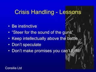 Crisis Handling - Lessons Be instinctive“Steer for the sound of the guns”Keep intellectually above the battleDon’t speculate Don’t make promises you can’t fulfill