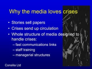 Why the media loves crises 	Stories sell papersCrises send up circulationWhole structure of media designed to handle crises:fast communications linksstaff trainingmanagerial structures 