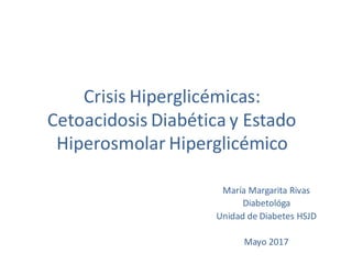 Crisis Hiperglicémicas:
Cetoacidosis Diabética y Estado
Hiperosmolar Hiperglicémico
María Margarita Rivas
Diabetológa
Unidad de Diabetes HSJD
Mayo 2017
 