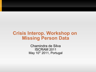 Crisis Interop. Workshop on
    Missing Person Data
       Chamindra de Silva
         ISCRAM 2011
      May 10th 2011, Portugal
 