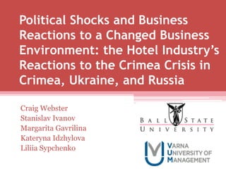 Political Shocks and Business
Reactions to a Changed Business
Environment: the Hotel Industry’s
Reactions to the Crimea Crisis in
Crimea, Ukraine, and Russia
Craig Webster
Stanislav Ivanov
Margarita Gavrilina
Kateryna Idzhylova
Liliia Sypchenko
 