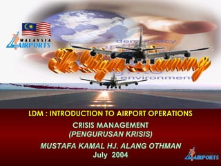 LDM : INTRODUCTION TO AIRPORT OPERATIONS CRISIS MANAGEMENT (PENGURUSAN KRISIS) MUSTAFA KAMAL HJ. ALANG OTHMAN July  2004 The Right Learning 
