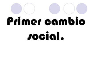 Primer cambio social. 
