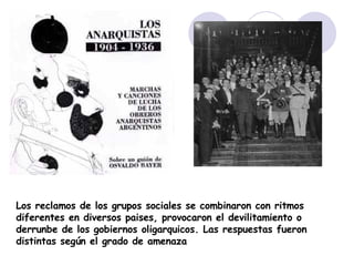 Los reclamos de los grupos sociales se combinaron con ritmos diferentes en diversos paises, provocaron el devilitamiento o derrunbe de los gobiernos oligarquicos. Las respuestas fueron distintas según el grado de amenaza 