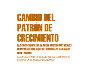 CAMBI0 DEL PATRÓN DE CRECIMIENTO LAS CONSECUENCIAS DE LA CRISIS HAN SIDO MÁS GRAVES EN ESPAÑA DEBIDO A QUE SU ESCONOMÍA SE HA BASADO EN EL LADRILLO LA INNOVACIÓN DEBE SE LA CLAVE PARA PROMOVER CAMBIOS EN EL MODELO ECONÓMICO 