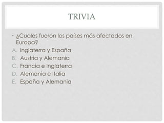 TRIVIA
• ¿Cuales fueron los países más afectados en
Europa?
A. Inglaterra y España
B. Austria y Alemania
C. Francia e Inglaterra
D. Alemania e Italia
E. España y Alemania
 