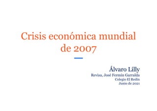 Crisis económica mundial
de 2007
Álvaro Lilly
Revisa, José Fermín Garralda
Colegio El Redín
Junio de 2021
 