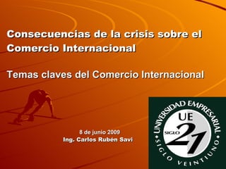 Consecuencias de la crisis sobre el Comercio Internacional Temas claves del Comercio Internacional         8 de junio 2009     Ing. Carlos Rubén Savi 