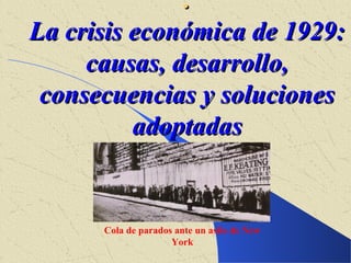 .
La crisis económica de 1929:
     causas, desarrollo,
 consecuencias y soluciones
          adoptadas


      Cola de parados ante un asilo de New
                     York
 