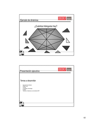 62
¿Cuántos triángulos hay?
Ejemplo de dinámica
Presentación ejecutiva
Temas a desarrollar
• Segunda Guerra Mundial
• Donald Trump
• Los hijos
• La sociedad y la tecnología
• El aborto
• Tolerancia o intolerancia a la comunidad LGBTT
 