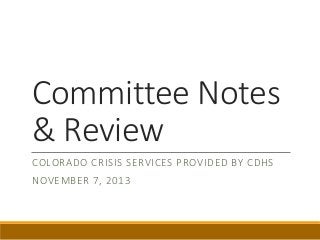 Committee Notes
& Review
COLORADO CRISIS SERVICES PROVIDED BY CDHS
NOVEMBER 7, 2013
 