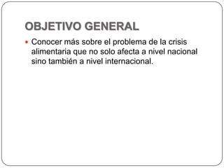 OBJETIVO GENERALConocer más sobre el problema de la crisis alimentaria que no solo afecta a nivel nacional sino también a nivel internacional.