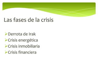 Las fases de la crisis

Derrota de Irak
Crisis energética
Crisis inmobiliaria
Crisis financiera
 