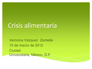 Crisis alimentaria
Verónica Vázquez Zentella
15 de marzo de 2012
Ciudad
Universitaria, México, D.F.
 