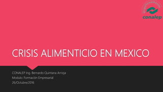 CRISIS ALIMENTICIO EN MEXICO
CONALEP Ing. Bernardo Quintana Arrioja
Modulo: Formación Empresarial
26/Octubre/2016
 