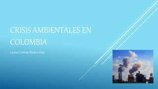 CRISIS AMBIENTALES EN
COLOMBIA
Laura Cristina Rivera Díaz
 