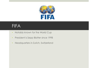 FIFA
• Notably known for the World Cup
• President is Sepp Blatter since 1998

• Headquarters in Zurich, Switzerland

 