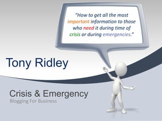 “How to get all the most important information to those who need it during time of crisis or during emergencies.” Crisis & Emergency Blogging For Business Tony Ridley 