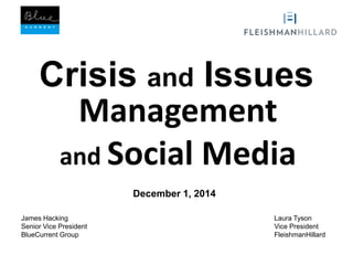Crisis and Issues 
Management 
and Social Media 
Laura Tyson 
Vice President 
FleishmanHillard 
James Hacking 
Senior Vice President 
BlueCurrent Group 
December 1, 2014 
 
