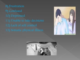 8) Frustration
9) Confused
10) Depressed
11) Unable to take decisions
12) Lack of self control
13) Somatic physical illness.
 