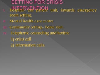 I. Hospital- out patient unit, inwards, emergency
room setting.
II. Mental health care centre.
III. Community setting- home visit.
IV. Telephonic counseling and hotline.
1) crisis call
2) information calls.
 
