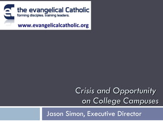Crisis and Opportunity  on College Campuses Jason Simon, Executive Director   www.evangelicalcatholic.org 