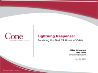 Lightning Response:
                               Surviving the First 24 Hours of Crisis



                                                          Mike Lawrence
                                                              EVP, Cone
                                                         www.coneinc.com

                                                              May 18, 2009




Confidential and Proprietary
                                                                             1
 