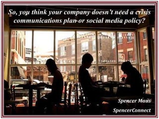 So, you think your company doesn’t need a crisis
 communications plan or social media policy?




                                    Spencer Maus
                                   SpencerConnect
 