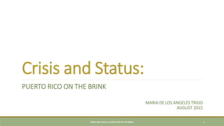 Crisis and Status:
PUERTO RICO ON THE BRINK
CRISIS AND STATUS: PUERTO RICO ON THE BRINK 1
MARIA DE LOS ANGELES TRIGO
AUGUST 2015
 