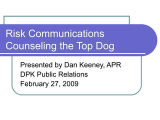 Risk Communications Counseling the Top Dog Presented by Dan Keeney, APR DPK Public Relations February 27, 2009 