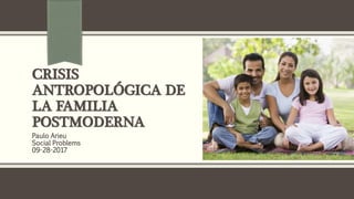 CRISIS
ANTROPOLÓGICA DE
LA FAMILIA
POSTMODERNA
Paulo Arieu
Social Problems
09-28-2017
 