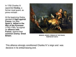MANUEL GODOY, PRINCE OF THE PEACE,
PAINTED BY GOYA
This alliance strongly conditioned Charles IV´s reign and was
decisive ...