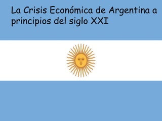 La crisis económica de Argentina a principios del siglo XXI La Crisis Económica de Argentina a principios del siglo XXI 