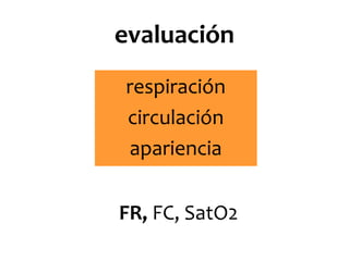 evaluación
respiración
circulación
apariencia
FR, FC, SatO2

 